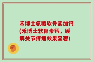 禾博士氨糖软骨素加钙(禾博士软骨素钙，缓解关节疼痛效果显著)