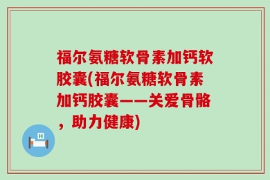 福尔氨糖软骨素加钙软胶囊(福尔氨糖软骨素加钙胶囊——关爱骨骼，助力健康)