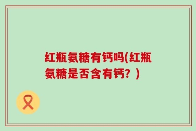 红瓶氨糖有钙吗(红瓶氨糖是否含有钙？)