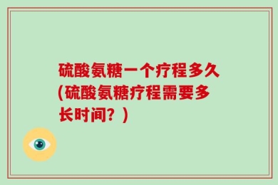硫酸氨糖一个疗程多久(硫酸氨糖疗程需要多长时间？)