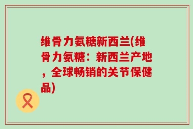 维骨力氨糖新西兰(维骨力氨糖：新西兰产地，全球畅销的关节保健品)