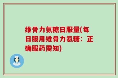 维骨力氨糖日服量(每日服用维骨力氨糖：正确服药需知)