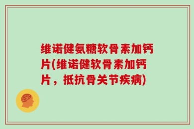 维诺健氨糖软骨素加钙片(维诺健软骨素加钙片，抵抗骨关节疾病)
