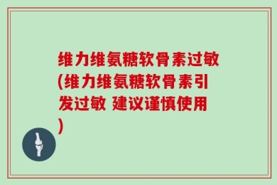 维力维氨糖软骨素过敏(维力维氨糖软骨素引发过敏 建议谨慎使用)