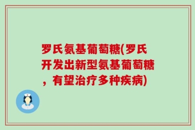 罗氏氨基葡萄糖(罗氏开发出新型氨基葡萄糖，有望治疗多种疾病)