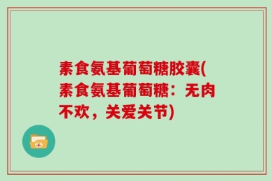 素食氨基葡萄糖胶囊(素食氨基葡萄糖：无肉不欢，关爱关节)