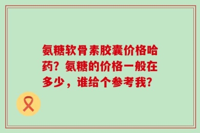 氨糖软骨素胶囊价格哈药？氨糖的价格一般在多少，谁给个参考我？
