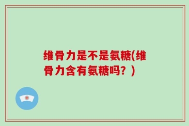 维骨力是不是氨糖(维骨力含有氨糖吗？)