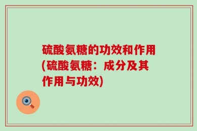 硫酸氨糖的功效和作用(硫酸氨糖：成分及其作用与功效)