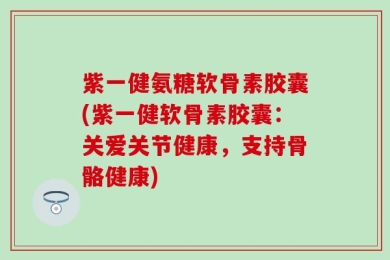 紫一健氨糖软骨素胶囊(紫一健软骨素胶囊：关爱关节健康，支持骨骼健康)