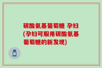 碳酸氨基葡萄糖 孕妇(孕妇可服用碳酸氨基葡萄糖的新发现)