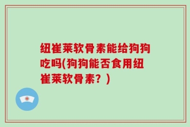 纽崔莱软骨素能给狗狗吃吗(狗狗能否食用纽崔莱软骨素？)