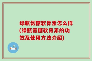 绿瓶氨糖软骨素怎么样(绿瓶氨糖软骨素的功效及使用方法介绍)