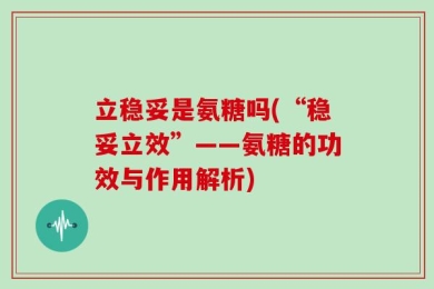 立稳妥是氨糖吗(“稳妥立效”——氨糖的功效与作用解析)