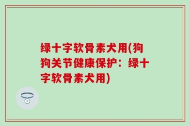 绿十字软骨素犬用(狗狗关节健康保护：绿十字软骨素犬用)