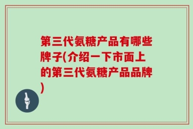 第三代氨糖产品有哪些牌子(介绍一下市面上的第三代氨糖产品品牌)