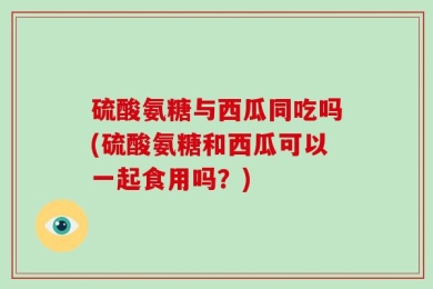 硫酸氨糖与西瓜同吃吗(硫酸氨糖和西瓜可以一起食用吗？)