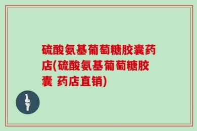 硫酸氨基葡萄糖胶囊药店(硫酸氨基葡萄糖胶囊 药店直销)