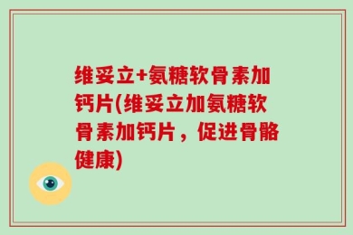 维妥立+氨糖软骨素加钙片(维妥立加氨糖软骨素加钙片，促进骨骼健康)