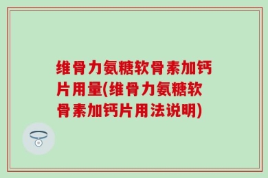 维骨力氨糖软骨素加钙片用量(维骨力氨糖软骨素加钙片用法说明)