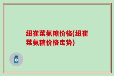 纽崔菜氨糖价格(纽崔菜氨糖价格走势)