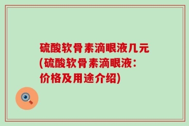 硫酸软骨素滴眼液几元(硫酸软骨素滴眼液：价格及用途介绍)