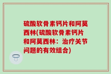 硫酸软骨素钙片和阿莫西林(硫酸软骨素钙片和阿莫西林：治疗关节问题的有效组合)