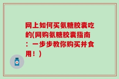 网上如何买氨糖胶囊吃的(网购氨糖胶囊指南：一步步教你购买并食用！)