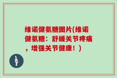 维诺健氨糖图片(维诺健氨糖：舒缓关节疼痛，增强关节健康！)