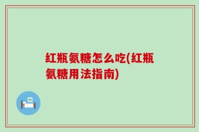 红瓶氨糖怎么吃(红瓶氨糖用法指南)