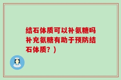 结石体质可以补氨糖吗补充氨糖有助于预防结石体质？)