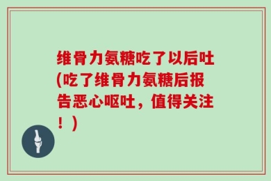 维骨力氨糖吃了以后吐(吃了维骨力氨糖后报告恶心呕吐，值得关注！)