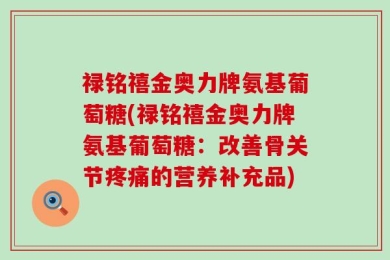 禄铭禧金奥力牌氨基葡萄糖(禄铭禧金奥力牌氨基葡萄糖：改善骨关节疼痛的营养补充品)