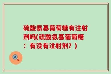硫酸氨基葡萄糖有注射剂吗(硫酸氨基葡萄糖：有没有注射剂？)