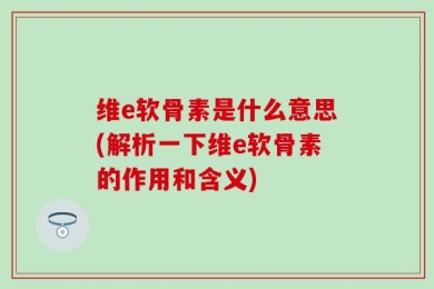 维e软骨素是什么意思(解析一下维e软骨素的作用和含义)