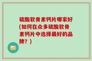 硫酸软骨素钙片哪家好(如何在众多硫酸软骨素钙片中选择最好的品牌？)