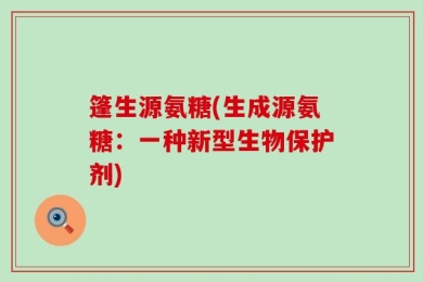 篷生源氨糖(生成源氨糖：一种新型生物保护剂)