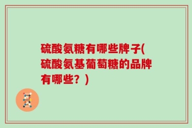 硫酸氨糖有哪些牌子(硫酸氨基葡萄糖的品牌有哪些？)