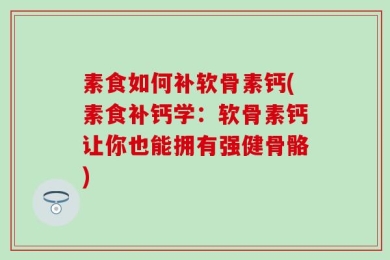 素食如何补软骨素钙(素食补钙学：软骨素钙让你也能拥有强健骨骼)
