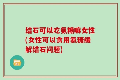 结石可以吃氨糖嘛女性(女性可以食用氨糖缓解结石问题)