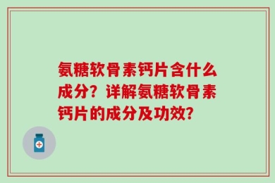 氨糖软骨素钙片含什么成分？详解氨糖软骨素钙片的成分及功效？
