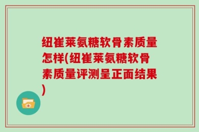 纽崔莱氨糖软骨素质量怎样(纽崔莱氨糖软骨素质量评测呈正面结果)