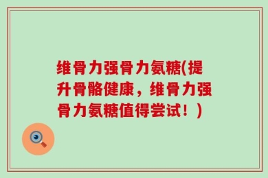 维骨力强骨力氨糖(提升骨骼健康，维骨力强骨力氨糖值得尝试！)