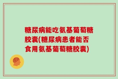 糖尿病能吃氨基葡萄糖胶囊(糖尿病患者能否食用氨基葡萄糖胶囊)