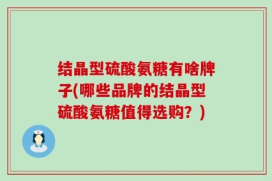 结晶型硫酸氨糖有啥牌子(哪些品牌的结晶型硫酸氨糖值得选购？)