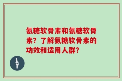 氨糖软骨素和氨糖软骨素？了解氨糖软骨素的功效和适用人群？