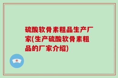 硫酸软骨素粗品生产厂家(生产硫酸软骨素粗品的厂家介绍)