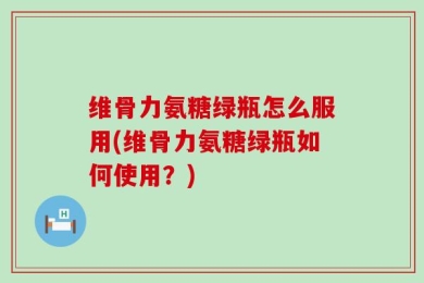 维骨力氨糖绿瓶怎么服用(维骨力氨糖绿瓶如何使用？)