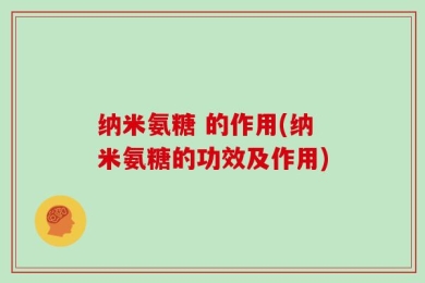 纳米氨糖 的作用(纳米氨糖的功效及作用)