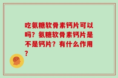 吃氨糖软骨素钙片可以吗？氨糖软骨素钙片是不是钙片？有什么作用？